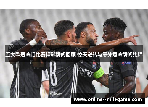 五大欧冠冷门比赛精彩瞬间回顾 惊天逆转与意外爆冷瞬间集锦 五大欧冠冷门比赛精彩瞬间回顾 惊天逆转与意外爆冷瞬间集锦