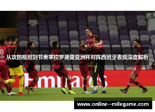 从攻防枢纽到节奏掌控罗德里亚洲杯对阵西班牙表现深度解析 从攻防枢纽到节奏掌控罗德里亚洲杯对阵西班牙表现深度解析
