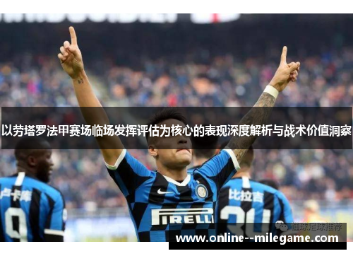 以劳塔罗法甲赛场临场发挥评估为核心的表现深度解析与战术价值洞察 以劳塔罗法甲赛场临场发挥评估为核心的表现深度解析与战术价值洞察