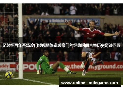 足总杯百年赛场冷门频现弱旅逆袭豪门的经典瞬间合集历史奇迹回顾 足总杯百年赛场冷门频现弱旅逆袭豪门的经典瞬间合集历史奇迹回顾