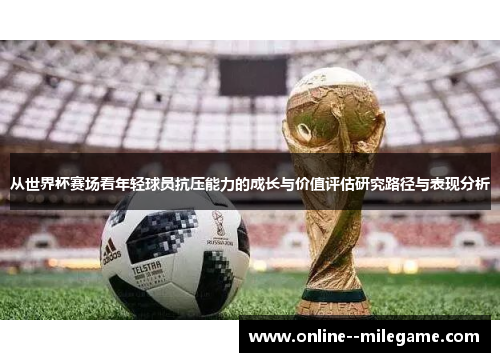 从世界杯赛场看年轻球员抗压能力的成长与价值评估研究路径与表现分析 从世界杯赛场看年轻球员抗压能力的成长与价值评估研究路径与表现分析
