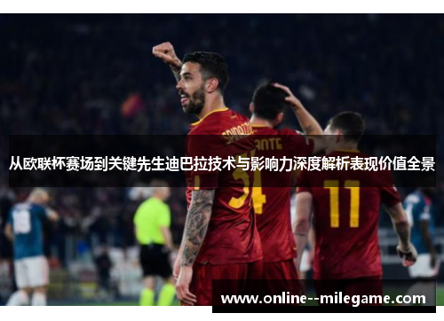 从欧联杯赛场到关键先生迪巴拉技术与影响力深度解析表现价值全景