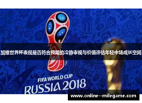 加维世界杯表现是否符合预期的冷静审视与价值评估年轻中场成长空间