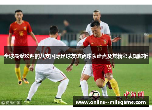 全球最受欢迎的八支国际足球友谊赛球队盘点及其精彩表现解析 全球最受欢迎的八支国际足球友谊赛球队盘点及其精彩表现解析