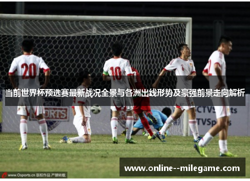 当前世界杯预选赛最新战况全景与各洲出线形势及豪强前景走向解析 当前世界杯预选赛最新战况全景与各洲出线形势及豪强前景走向解析