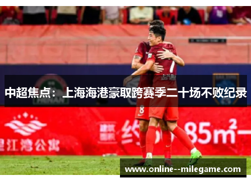 中超焦点:上海海港豪取跨赛季二十场不败纪录 中超焦点:上海海港豪取跨赛季二十场不败纪录