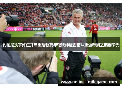 孔帕尼执掌拜仁开启重建新篇年轻铁帅能否带队重返欧洲之巅创荣光 孔帕尼执掌拜仁开启重建新篇年轻铁帅能否带队重返欧洲之巅创荣光