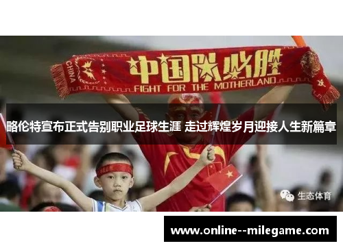 略伦特宣布正式告别职业足球生涯 走过辉煌岁月迎接人生新篇章