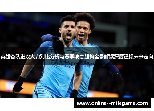 英超各队进攻火力对比分析与赛季演变趋势全景解读深度透视未来走向