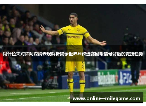阿什拉夫对阵阿森纳表现解析揭示世界杯预选赛回暖信号背后的竞技趋势
